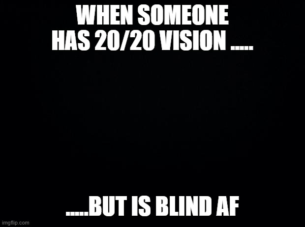 Black background | WHEN SOMEONE HAS 20/20 VISION ..... .....BUT IS BLIND AF | image tagged in black background | made w/ Imgflip meme maker