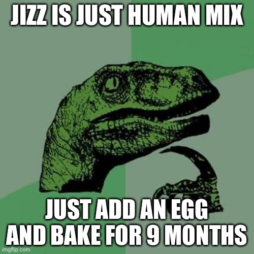Philosoraptor | JIZZ IS JUST HUMAN MIX; JUST ADD AN EGG AND BAKE FOR 9 MONTHS | image tagged in memes,philosoraptor | made w/ Imgflip meme maker