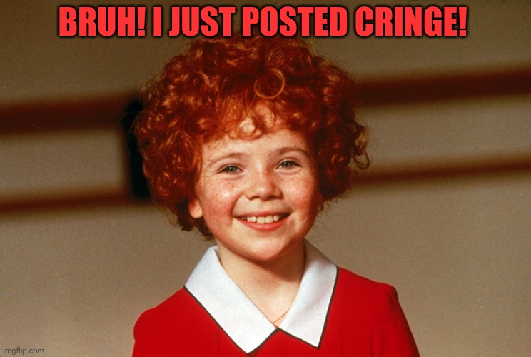 Little Orphan Annie | BRUH! I JUST POSTED CRINGE! | image tagged in little orphan annie | made w/ Imgflip meme maker