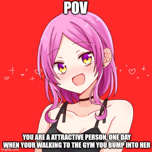 Romance rp | POV; YOU ARE A ATTRACTIVE PERSON, ONE DAY WHEN YOUR WALKING TO THE GYM YOU BUMP INTO HER | made w/ Imgflip meme maker