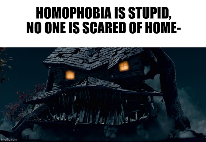 I ain't scared O.O | HOMOPHOBIA IS STUPID, NO ONE IS SCARED OF HOME- | image tagged in homophobic,memes,funny,moving hearts,monster house | made w/ Imgflip meme maker