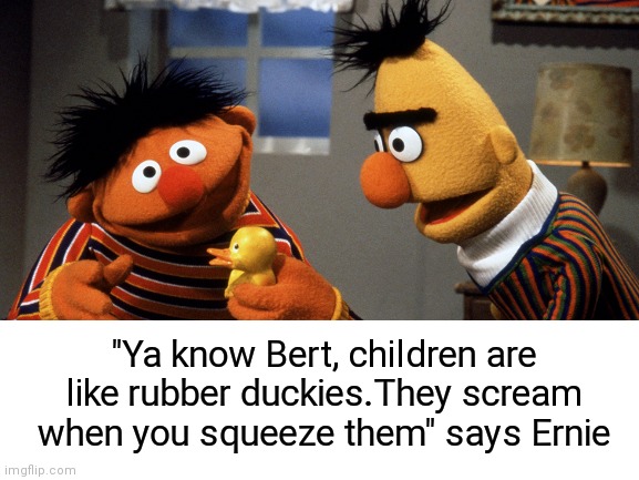 Ernie has wise advice | "Ya know Bert, children are like rubber duckies.They scream when you squeeze them" says Ernie | image tagged in ernie and bert,robert mueller,rubber ducks,children | made w/ Imgflip meme maker