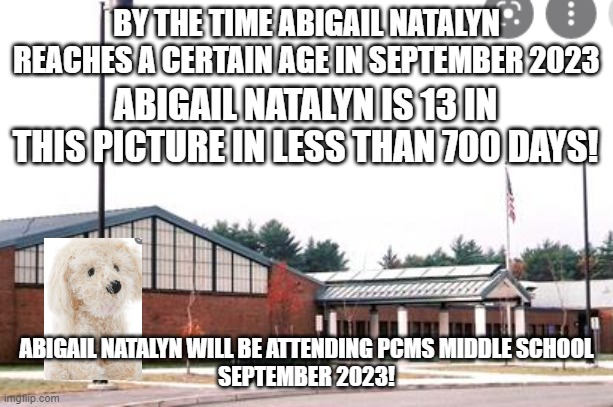 Abigail Natalyn September 2023! | BY THE TIME ABIGAIL NATALYN REACHES A CERTAIN AGE IN SEPTEMBER 2023; ABIGAIL NATALYN IS 13 IN THIS PICTURE IN LESS THAN 700 DAYS! ABIGAIL NATALYN WILL BE ATTENDING PCMS MIDDLE SCHOOL
SEPTEMBER 2023! | image tagged in middle school,puppy,child,teenagers,back to school | made w/ Imgflip meme maker