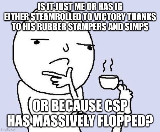 CSP (so far) have lost about 16/17 voters compared to Lib Alliance last election, but IG has used his simps to guide his win | IS IT JUST ME OR HAS IG EITHER STEAMROLLED TO VICTORY THANKS TO HIS RUBBER STAMPERS AND SIMPS; OR BECAUSE CSP HAS MASSIVELY FLOPPED? | image tagged in thinking meme | made w/ Imgflip meme maker