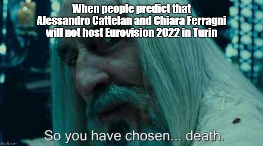 Cattelan and Chiara MUST host Eurovision 2022 | When people predict that
Alessandro Cattelan and Chiara Ferragni
will not host Eurovision 2022 in Turin | image tagged in so you have chosen death | made w/ Imgflip meme maker