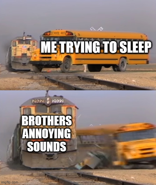 A train hitting a school bus | ME TRYING TO SLEEP; BROTHERS ANNOYING SOUNDS | image tagged in a train hitting a school bus | made w/ Imgflip meme maker