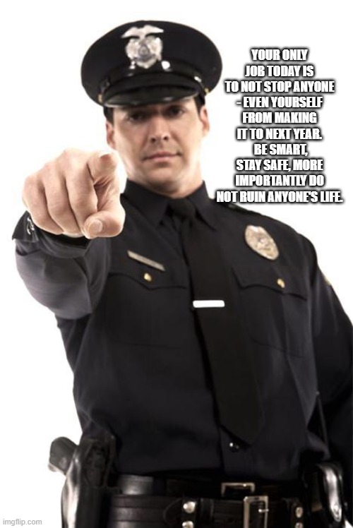 Yes, I am talking to you.  Have a safe and Happy 2022 | YOUR ONLY JOB TODAY IS TO NOT STOP ANYONE - EVEN YOURSELF FROM MAKING IT TO NEXT YEAR.  BE SMART, STAY SAFE, MORE IMPORTANTLY DO NOT RUIN ANYONE'S LIFE. | image tagged in police,i am talking to you,stay safe,happy 2022,be smart,do not be a statistic | made w/ Imgflip meme maker
