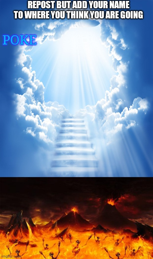 REPOST BUT ADD YOUR NAME TO WHERE YOU THINK YOU ARE GOING; POKE | image tagged in heaven,hell | made w/ Imgflip meme maker