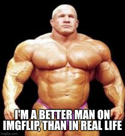 muscles | I'M A BETTER MAN ON IMGFLIP, THAN IN REAL LIFE | image tagged in muscles | made w/ Imgflip meme maker