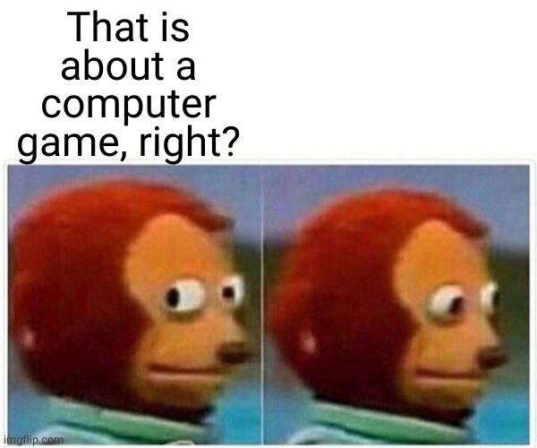 Monkey Puppet Meme | That is about a computer game, right? | image tagged in memes,monkey puppet | made w/ Imgflip meme maker