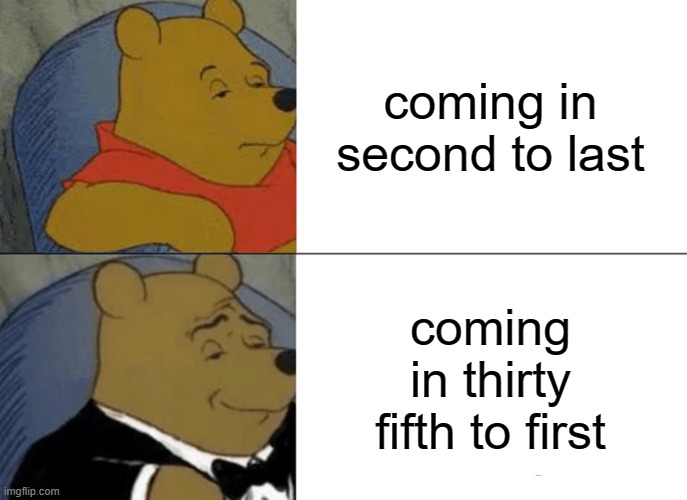 absolute W | coming in second to last; coming in thirty fifth to first | image tagged in memes,tuxedo winnie the pooh | made w/ Imgflip meme maker