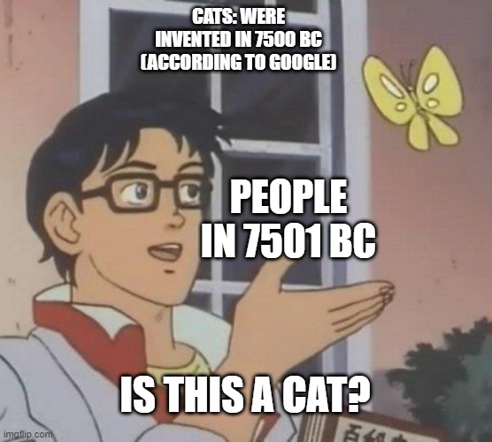 Well Google said they were invented in 7500 BC | CATS: WERE INVENTED IN 7500 BC (ACCORDING TO GOOGLE); PEOPLE IN 7501 BC; IS THIS A CAT? | image tagged in memes,is this a pigeon | made w/ Imgflip meme maker