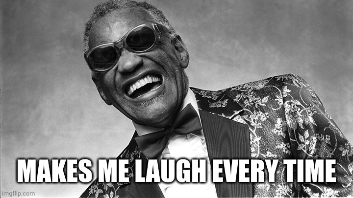 Ray Charles | MAKES ME LAUGH EVERY TIME | image tagged in ray charles | made w/ Imgflip meme maker