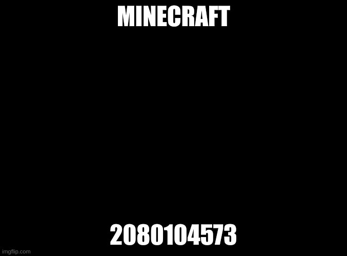 2080104573 | MINECRAFT; 2080104573 | image tagged in blank black | made w/ Imgflip meme maker