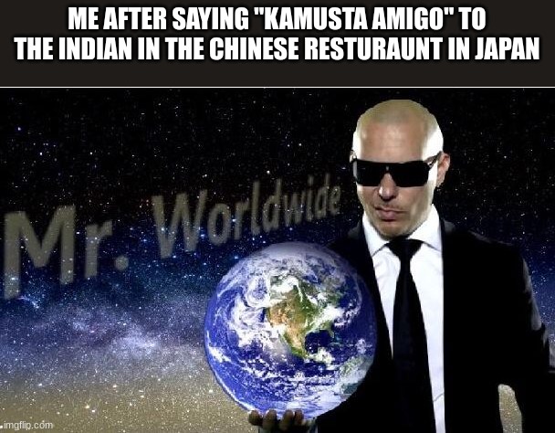 mr world wide | ME AFTER SAYING "KAMUSTA AMIGO" TO THE INDIAN IN THE CHINESE RESTURAUNT IN JAPAN | image tagged in mr world wide | made w/ Imgflip meme maker