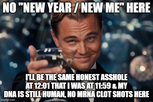 Leonardo Dicaprio Cheers | NO "NEW YEAR / NEW ME" HERE; I'LL BE THE SAME HONEST ASSHOLE AT 12:01 THAT I WAS AT 11:59 & MY DNA IS STILL HUMAN, NO MRNA CLOT SHOTS HERE | image tagged in memes,leonardo dicaprio cheers | made w/ Imgflip meme maker