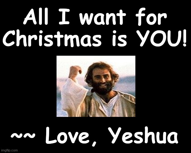 All I want for Christmas is YOU! ~~ Love, YESHUA |  All I want for Christmas is YOU! ~~ Love, Yeshua | image tagged in christmas memes | made w/ Imgflip meme maker