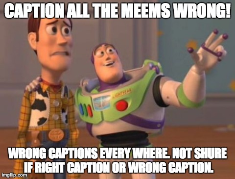 Wrong Captions | CAPTION ALL THE MEEMS WRONG! WRONG CAPTIONS EVERY WHERE.NOT SHURE IF RIGHT CAPTION OR WRONG CAPTION. | image tagged in memes,x x everywhere | made w/ Imgflip meme maker
