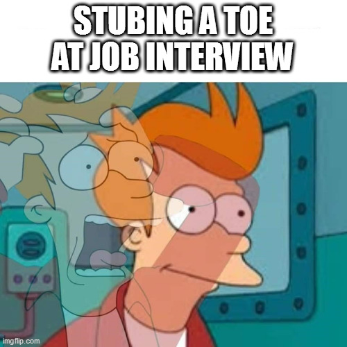 fry | STUBING A TOE AT JOB INTERVIEW | image tagged in fry | made w/ Imgflip meme maker