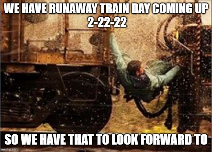 Runaway Train Day | WE HAVE RUNAWAY TRAIN DAY COMING UP
 2-22-22; SO WE HAVE THAT TO LOOK FORWARD TO | image tagged in funny memes | made w/ Imgflip meme maker