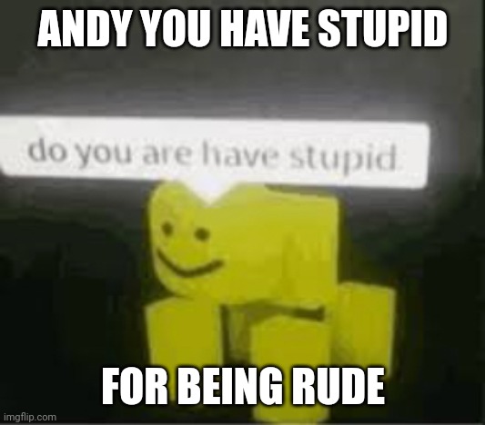 do you are have stupid | ANDY YOU HAVE STUPID FOR BEING RUDE | image tagged in do you are have stupid | made w/ Imgflip meme maker