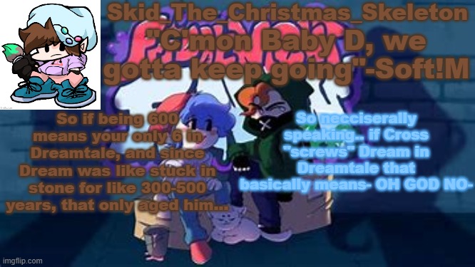 AH FUCK- | So if being 600 means your only 6 in Dreamtale, and since Dream was like stuck in stone for like 300-500 years, that only aged him... So necciserally speaking.. if Cross "screws" Dream in Dreamtale that basically means- OH GOD NO- | image tagged in skid's soft temp | made w/ Imgflip meme maker