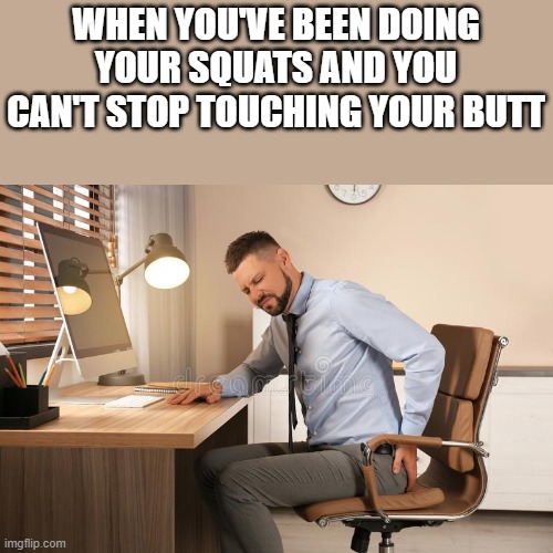 You Can't Stop Touching Your Butt | WHEN YOU'VE BEEN DOING YOUR SQUATS AND YOU CAN'T STOP TOUCHING YOUR BUTT | image tagged in squats,touching,butt,ass,funny,memes | made w/ Imgflip meme maker