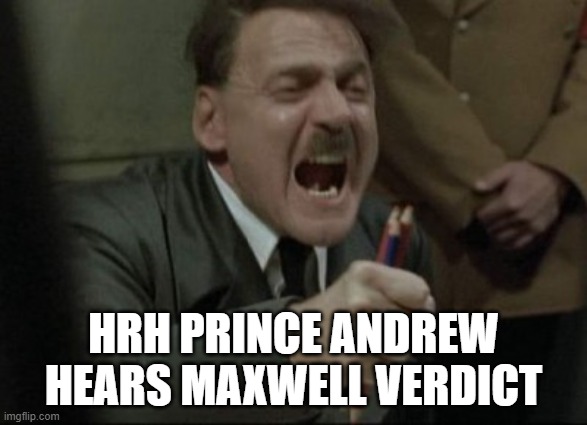 Duke of York | HRH PRINCE ANDREW HEARS MAXWELL VERDICT | image tagged in hitler downfall | made w/ Imgflip meme maker