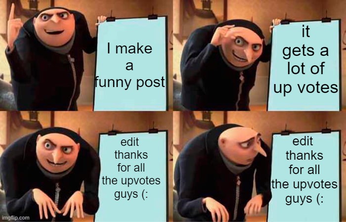 true | I make a funny post; it gets a lot of up votes; edit 
thanks for all the upvotes guys (:; edit 
thanks for all the upvotes guys (: | image tagged in memes,gru's plan | made w/ Imgflip meme maker