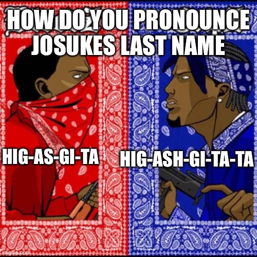 Jojoke | HOW DO YOU PRONOUNCE JOSUKES LAST NAME; HIG-ASH-GI-TA-TA; HIG-AS-GI-TA | image tagged in blood and crip,jjba,oi josuke | made w/ Imgflip meme maker