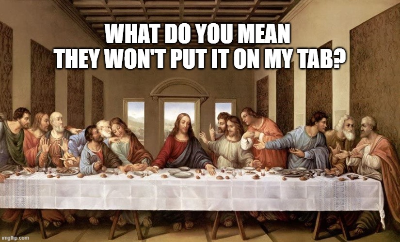 Last Supper check | WHAT DO YOU MEAN 
THEY WON'T PUT IT ON MY TAB? | image tagged in the last supper | made w/ Imgflip meme maker