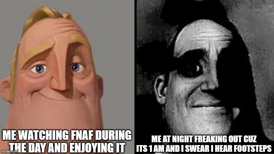le sigh | ME WATCHING FNAF DURING THE DAY AND ENJOYING IT; ME AT NIGHT FREAKING OUT CUZ ITS 1 AM AND I SWEAR I HEAR FOOTSTEPS | image tagged in traumatized mr incredible | made w/ Imgflip meme maker