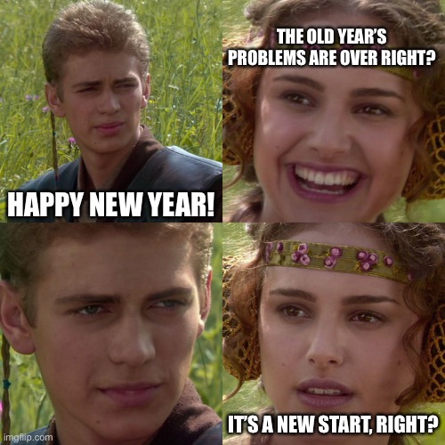 Happy New Year, Right? | THE OLD YEAR’S PROBLEMS ARE OVER RIGHT? HAPPY NEW YEAR! IT’S A NEW START, RIGHT? | image tagged in anakin padme 4 panel | made w/ Imgflip meme maker