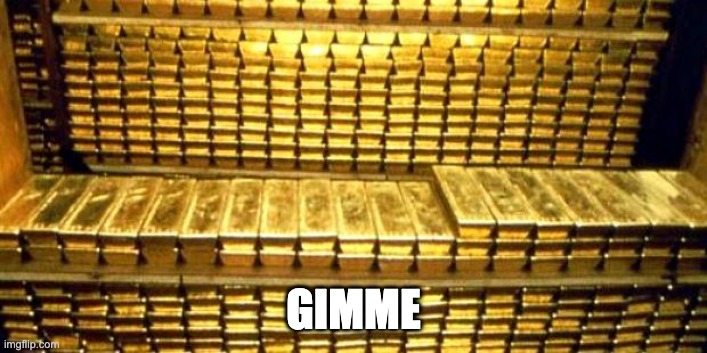 All the gold | GIMME | image tagged in gold bars,rich,who wants to be a millionaire,gimme,mine | made w/ Imgflip meme maker