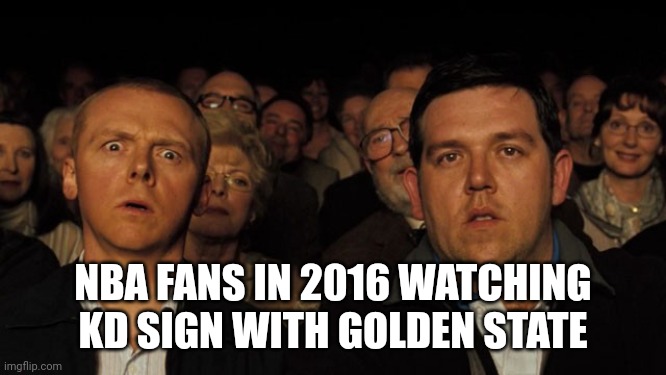 The Moment KD went from the most loved to most hated NBA Player | NBA FANS IN 2016 WATCHING KD SIGN WITH GOLDEN STATE | image tagged in hot fuzz theatre | made w/ Imgflip meme maker