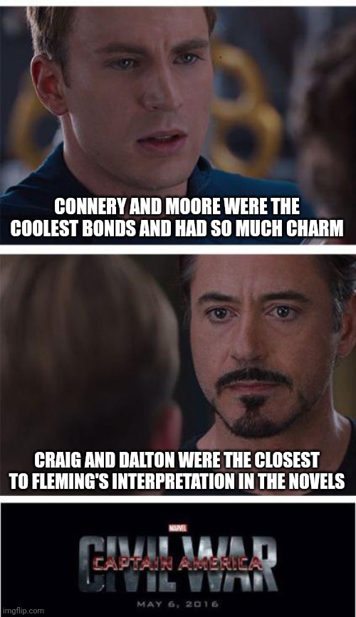 On Screen Bonds (007) | CONNERY AND MOORE WERE THE COOLEST BONDS AND HAD SO MUCH CHARM; CRAIG AND DALTON WERE THE CLOSEST TO FLEMING'S INTERPRETATION IN THE NOVELS | image tagged in memes,marvel civil war 1 | made w/ Imgflip meme maker