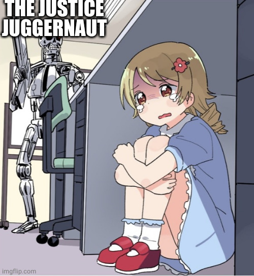 Anime Girl Hiding from Terminator | THE JUSTICE JUGGERNAUT | image tagged in anime girl hiding from terminator | made w/ Imgflip meme maker