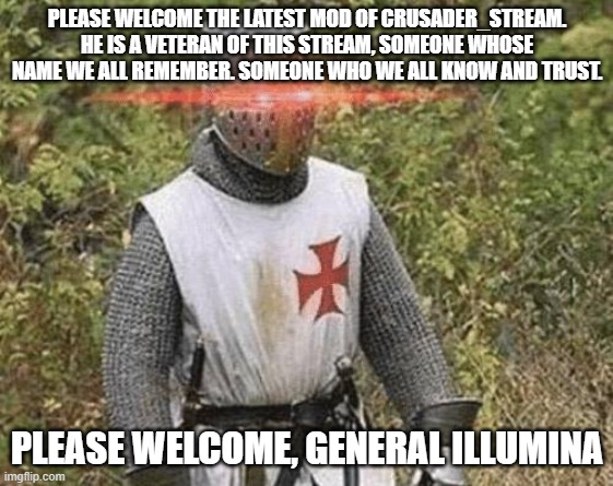 Growing Stronger Crusader |  PLEASE WELCOME THE LATEST MOD OF CRUSADER_STREAM. HE IS A VETERAN OF THIS STREAM, SOMEONE WHOSE NAME WE ALL REMEMBER. SOMEONE WHO WE ALL KNOW AND TRUST. PLEASE WELCOME, GENERAL ILLUMINA | image tagged in growing stronger crusader | made w/ Imgflip meme maker