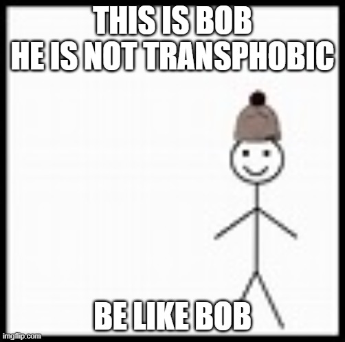 be like bob | THIS IS BOB



HE IS NOT TRANSPHOBIC; BE LIKE BOB | image tagged in be like bob | made w/ Imgflip meme maker