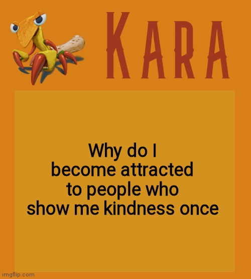 Kara Picantis Temp | Why do I become attracted to people who show me kindness once | image tagged in kara picantis temp | made w/ Imgflip meme maker
