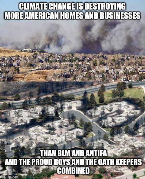 CLIMATE CHANGE IS DESTROYING MORE AMERICAN HOMES AND BUSINESSES; THAN BLM AND ANTIFA
AND THE PROUD BOYS AND THE OATH KEEPERS
COMBINED | image tagged in climate change,wildfires,flooding,blm,antifa,maga | made w/ Imgflip meme maker