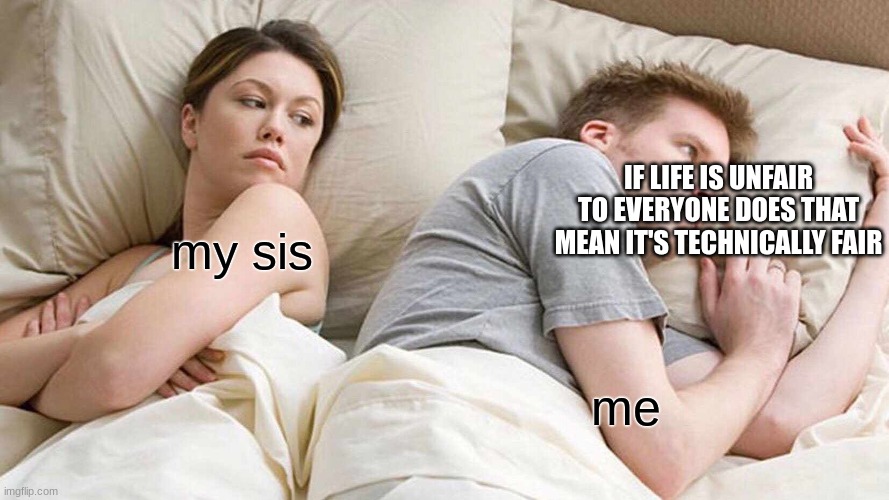 I Bet He's Thinking About Other Women | IF LIFE IS UNFAIR TO EVERYONE DOES THAT MEAN IT'S TECHNICALLY FAIR; my sis; me | image tagged in memes,i bet he's thinking about other women | made w/ Imgflip meme maker