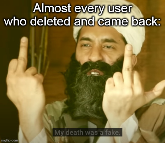 my death was a fake | Almost every user who deleted and came back: | image tagged in my death was a fake | made w/ Imgflip meme maker