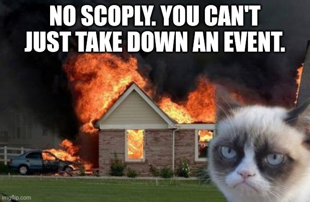 Burn Kitty Meme | NO SCOPLY. YOU CAN'T JUST TAKE DOWN AN EVENT. | image tagged in memes,burn kitty,grumpy cat | made w/ Imgflip meme maker
