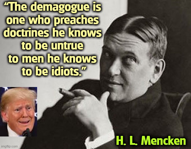 He said it. I didn't. | “The demagogue is 

one who preaches 
doctrines he knows 
to be untrue 
to men he knows 
to be idiots.”; H. L. Mencken | image tagged in trump,liar,idiots | made w/ Imgflip meme maker