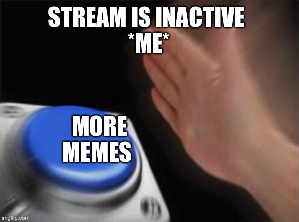 Blank Nut Button |  STREAM IS INACTIVE 
*ME*; MORE MEMES | image tagged in memes,blank nut button | made w/ Imgflip meme maker
