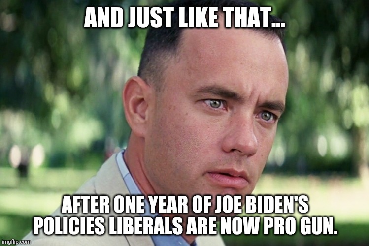 You're finally feeling the effects of this disastrous presidency. | AND JUST LIKE THAT... AFTER ONE YEAR OF JOE BIDEN'S POLICIES LIBERALS ARE NOW PRO GUN. | image tagged in memes,and just like that | made w/ Imgflip meme maker