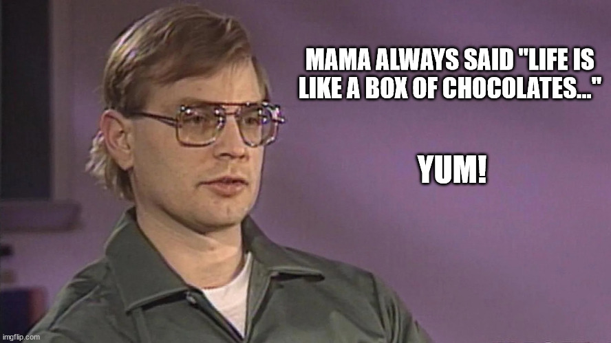 Dahmer quote | MAMA ALWAYS SAID "LIFE IS LIKE A BOX OF CHOCOLATES..."; YUM! | image tagged in jeffrey dahmer | made w/ Imgflip meme maker
