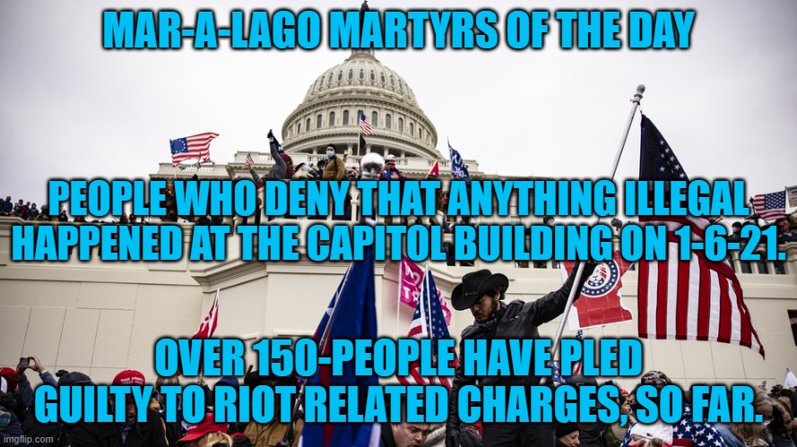 1-6-22:  The one-year anniversary of the Tangerine Tyrant's Insurrection. | MAR-A-LAGO MARTYRS OF THE DAY; PEOPLE WHO DENY THAT ANYTHING ILLEGAL HAPPENED AT THE CAPITOL BUILDING ON 1-6-21. OVER 150-PEOPLE HAVE PLED GUILTY TO RIOT RELATED CHARGES, SO FAR. | image tagged in politics | made w/ Imgflip meme maker