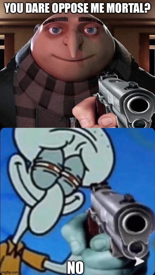 Squidward vs Gru | YOU DARE OPPOSE ME MORTAL? NO | image tagged in gru gun,squidward with a gun | made w/ Imgflip meme maker